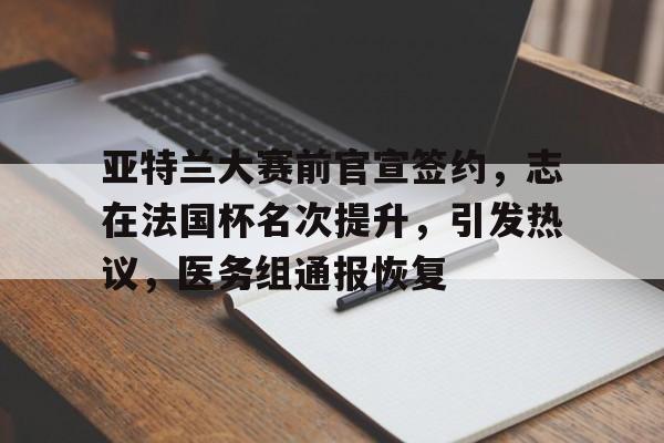 包含亚特兰大赛前官宣签约，志在法国杯名次提升，引发热议，医务组通报恢复的词条-星空体育下载