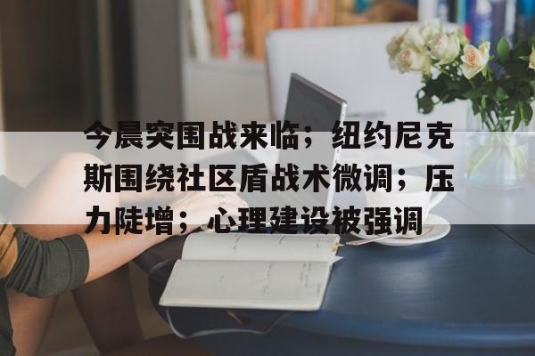今晨突围战来临；纽约尼克斯围绕社区盾战术微调；压力陡增；心理建设被强调的简单介绍-爱游戏