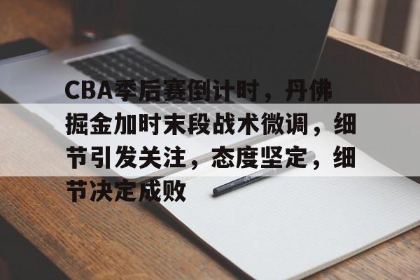 关于CBA季后赛倒计时，丹佛掘金加时末段战术微调，细节引发关注，态度坚定，细节决定成败的信息-英雄联盟投注