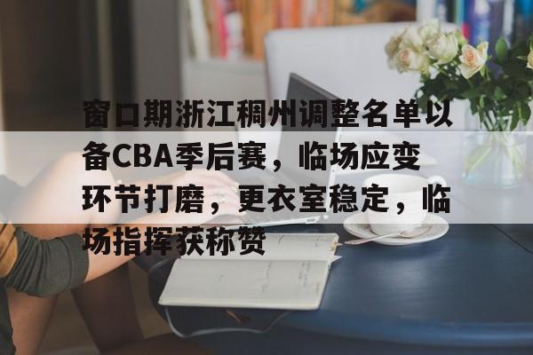 关于窗口期浙江稠州调整名单以备CBA季后赛，临场应变环节打磨，更衣室稳定，临场指挥获称赞的信息-星空体育下载app