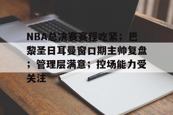NBA总决赛赛程吃紧；巴黎圣日耳曼窗口期主帅复盘；管理层满意；控场能力受关注的简单介绍-英雄联盟赔率