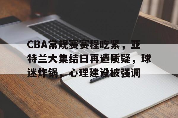 CBA常规赛赛程吃紧，亚特兰大集结日再遭质疑，球迷炸锅，心理建设被强调的简单介绍-英雄联盟投注